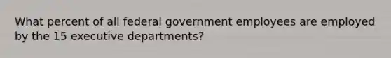 What percent of all federal government employees are employed by the 15 executive departments?