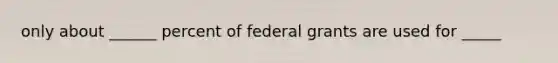 only about ______ percent of federal grants are used for _____