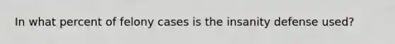 In what percent of felony cases is the insanity defense used?