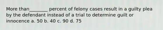 <a href='https://www.questionai.com/knowledge/keWHlEPx42-more-than' class='anchor-knowledge'>more than</a>________ percent of felony cases result in a guilty plea by the defendant instead of a trial to determine guilt or innocence a. 50 b. 40 c. 90 d. 75