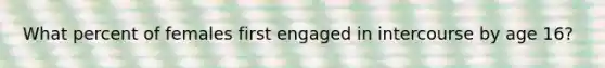 What percent of females first engaged in intercourse by age 16?