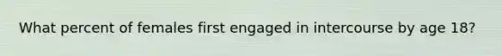 What percent of females first engaged in intercourse by age 18?