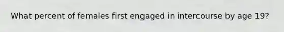 What percent of females first engaged in intercourse by age 19?