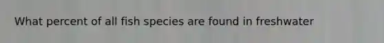 What percent of all fish species are found in freshwater