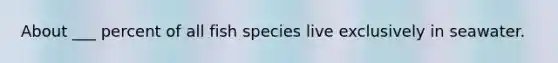 About ___ percent of all fish species live exclusively in seawater.