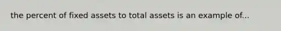 the percent of fixed assets to total assets is an example of...