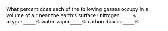 What percent does each of the following gasses occupy in a volume of air near the earth's surface? nitrogen_____% oxygen_____% water vapor_____% carbon dioxide_____%