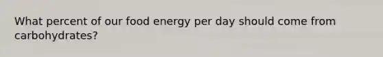 What percent of our food energy per day should come from carbohydrates?