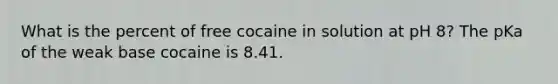 What is the percent of free cocaine in solution at pH 8? The pKa of the weak base cocaine is 8.41.