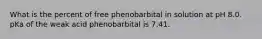 What is the percent of free phenobarbital in solution at pH 8.0. pKa of the weak acid phenobarbital is 7.41.