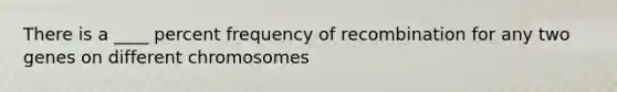 There is a ____ percent frequency of recombination for any two genes on different chromosomes