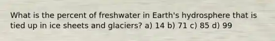 What is the percent of freshwater in Earth's hydrosphere that is tied up in ice sheets and glaciers? a) 14 b) 71 c) 85 d) 99