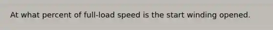 At what percent of full-load speed is the start winding opened.