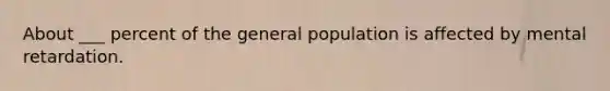 About ___ percent of the general population is affected by mental retardation.