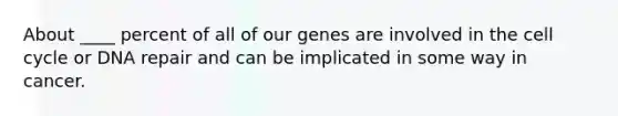 About ____ percent of all of our genes are involved in the cell cycle or DNA repair and can be implicated in some way in cancer.