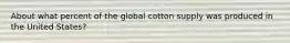 About what percent of the global cotton supply was produced in the United States?