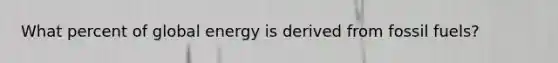 What percent of global energy is derived from fossil fuels?