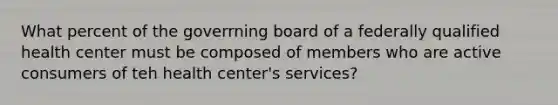 What percent of the goverrning board of a federally qualified health center must be composed of members who are active consumers of teh health center's services?