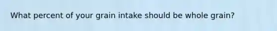 What percent of your grain intake should be whole grain?
