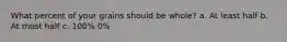 What percent of your grains should be whole? a. At least half b. At most half c. 100% 0%