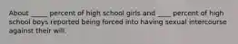 About _____ percent of high school girls and ____ percent of high school boys reported being forced into having sexual intercourse against their will.