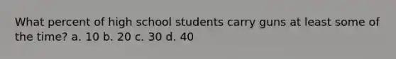 What percent of high school students carry guns at least some of the time? a. 10 b. 20 c. 30 d. 40