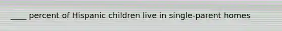 ____ percent of Hispanic children live in single-parent homes