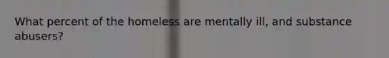 What percent of the homeless are mentally ill, and substance abusers?