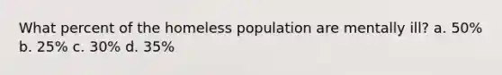 What percent of the homeless population are mentally ill? a. 50% b. 25% c. 30% d. 35%