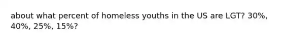 about what percent of homeless youths in the US are LGT? 30%, 40%, 25%, 15%?