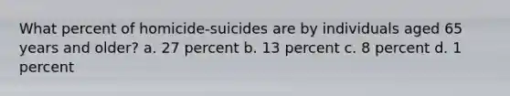 What percent of homicide-suicides are by individuals aged 65 years and older? a. 27 percent b. 13 percent c. 8 percent d. 1 percent