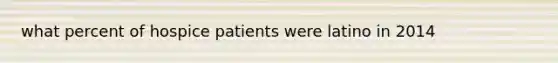 what percent of hospice patients were latino in 2014