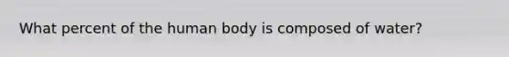 What percent of the human body is composed of water?