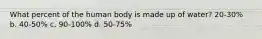 What percent of the human body is made up of water? 20-30% b. 40-50% c. 90-100% d. 50-75%