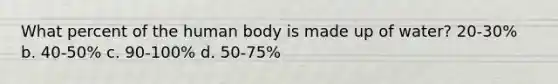 What percent of the human body is made up of water? 20-30% b. 40-50% c. 90-100% d. 50-75%