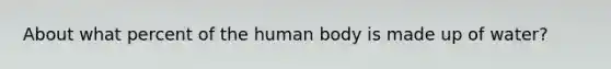 About what percent of the human body is made up of water?