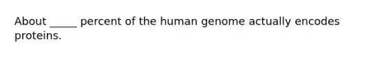 About _____ percent of the human genome actually encodes proteins.