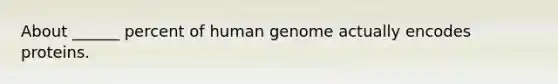 About ______ percent of human genome actually encodes proteins.