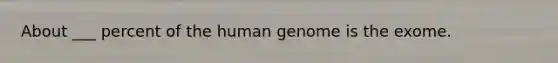 About ___ percent of the human genome is the exome.