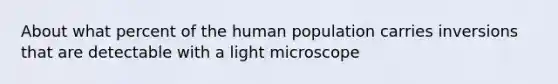 About what percent of the human population carries inversions that are detectable with a light microscope