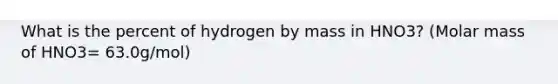 What is the percent of hydrogen by mass in HNO3? (Molar mass of HNO3= 63.0g/mol)