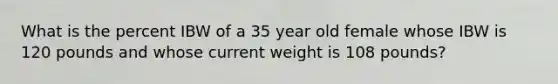 What is the percent IBW of a 35 year old female whose IBW is 120 pounds and whose current weight is 108 pounds?