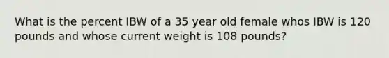 What is the percent IBW of a 35 year old female whos IBW is 120 pounds and whose current weight is 108 pounds?