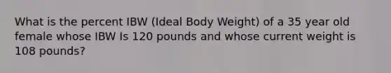 What is the percent IBW (Ideal Body Weight) of a 35 year old female whose IBW Is 120 pounds and whose current weight is 108 pounds?