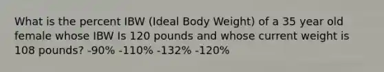 What is the percent IBW (Ideal Body Weight) of a 35 year old female whose IBW Is 120 pounds and whose current weight is 108 pounds? -90% -110% -132% -120%