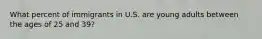 What percent of immigrants in U.S. are young adults between the ages of 25 and 39?