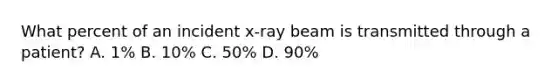 What percent of an incident x-ray beam is transmitted through a patient? A. 1% B. 10% C. 50% D. 90%