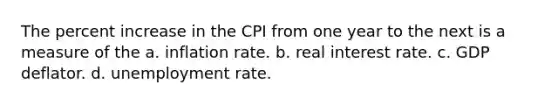 The percent increase in the CPI from one year to the next is a measure of the a. inflation rate. b. real interest rate. c. GDP deflator. d. <a href='https://www.questionai.com/knowledge/kh7PJ5HsOk-unemployment-rate' class='anchor-knowledge'>unemployment rate</a>.