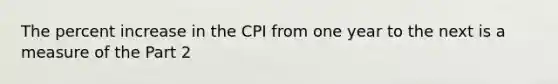 The percent increase in the CPI from one year to the next is a measure of the Part 2