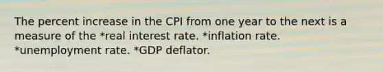 The percent increase in the CPI from one year to the next is a measure of the *real interest rate. *inflation rate. *unemployment rate. *GDP deflator.